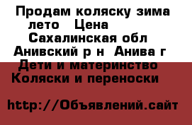 Продам коляску зима-лето › Цена ­ 5 000 - Сахалинская обл., Анивский р-н, Анива г. Дети и материнство » Коляски и переноски   